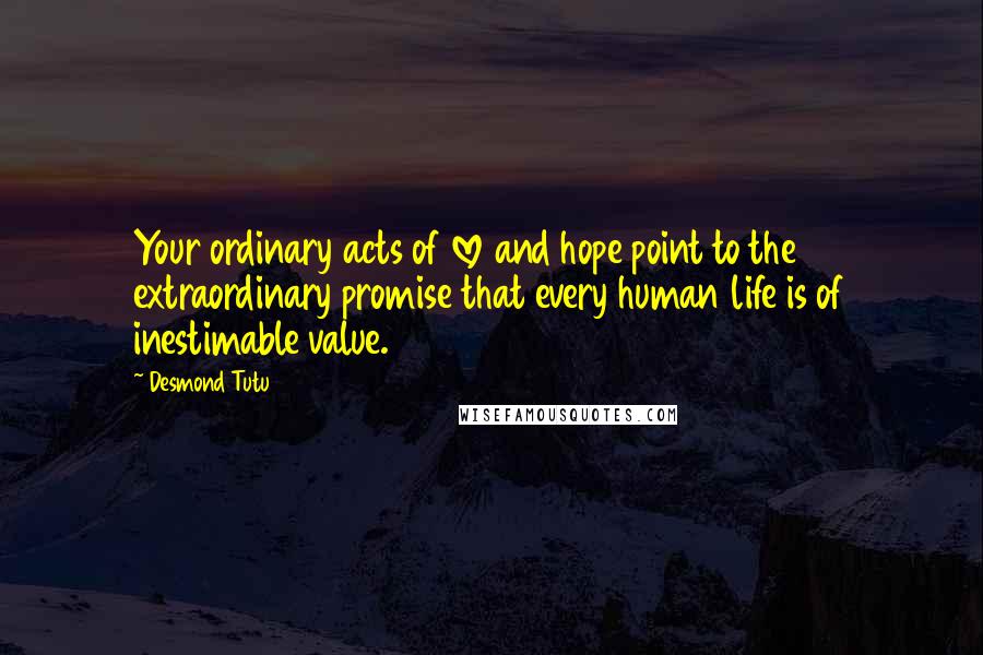 Desmond Tutu Quotes: Your ordinary acts of love and hope point to the extraordinary promise that every human life is of inestimable value.