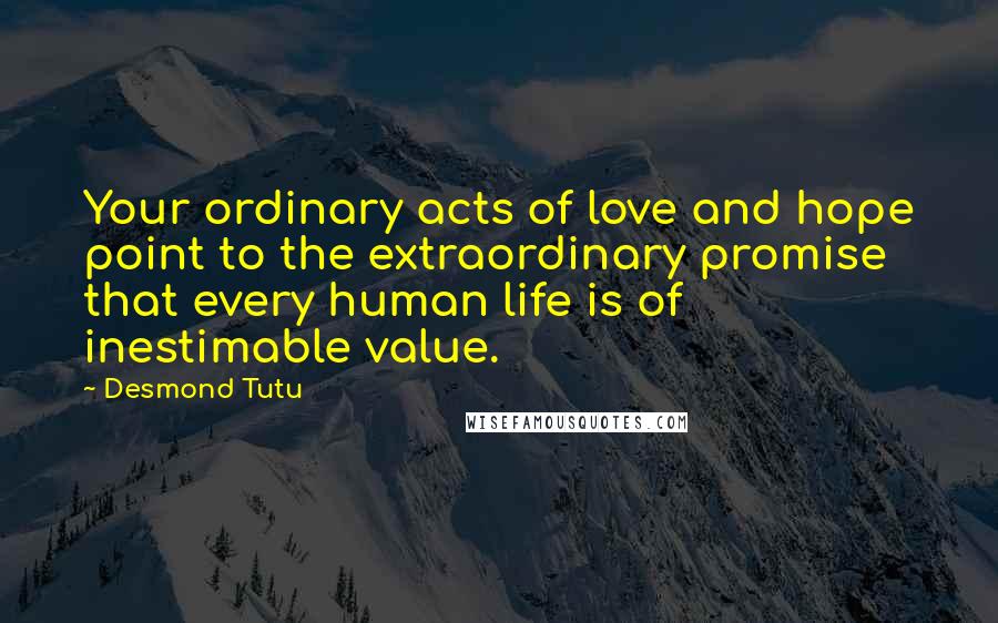 Desmond Tutu Quotes: Your ordinary acts of love and hope point to the extraordinary promise that every human life is of inestimable value.