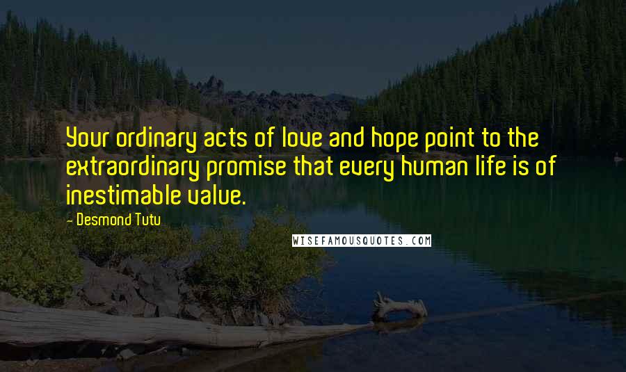 Desmond Tutu Quotes: Your ordinary acts of love and hope point to the extraordinary promise that every human life is of inestimable value.