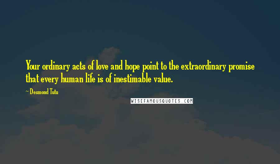 Desmond Tutu Quotes: Your ordinary acts of love and hope point to the extraordinary promise that every human life is of inestimable value.