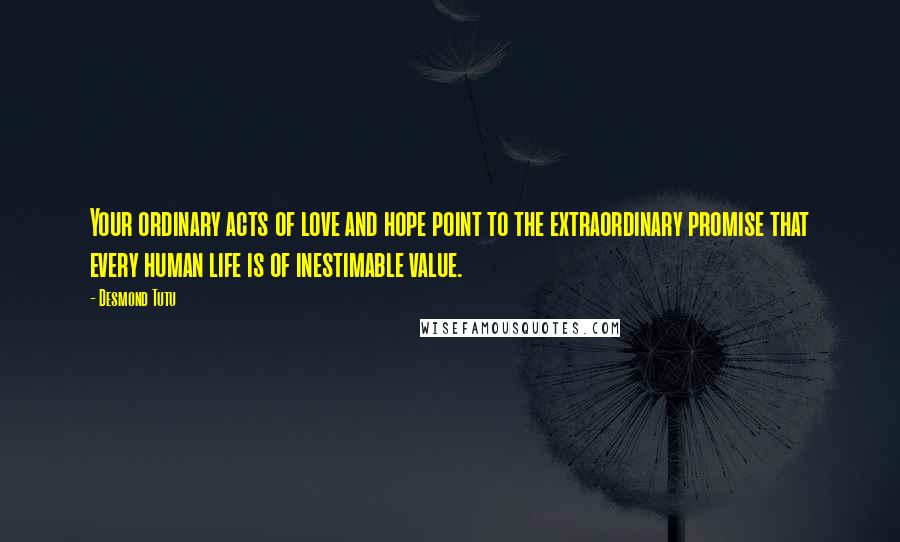 Desmond Tutu Quotes: Your ordinary acts of love and hope point to the extraordinary promise that every human life is of inestimable value.