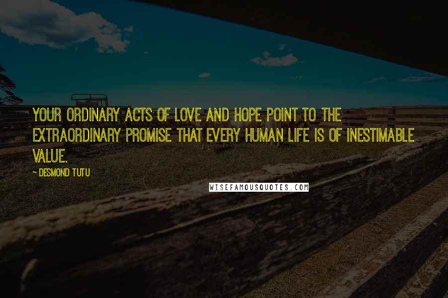 Desmond Tutu Quotes: Your ordinary acts of love and hope point to the extraordinary promise that every human life is of inestimable value.