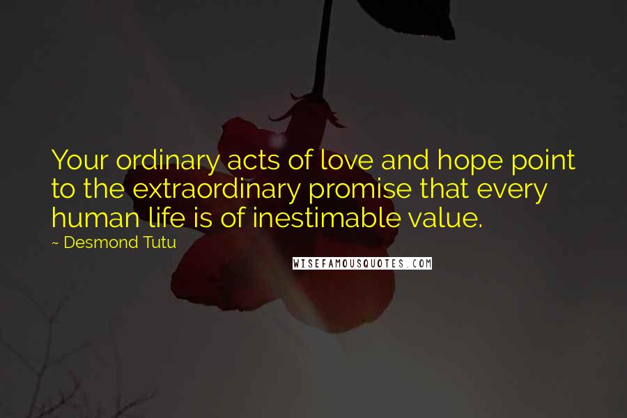 Desmond Tutu Quotes: Your ordinary acts of love and hope point to the extraordinary promise that every human life is of inestimable value.
