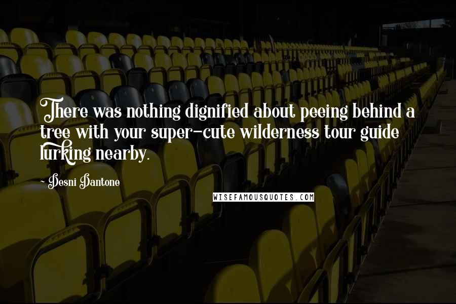 Desni Dantone Quotes: There was nothing dignified about peeing behind a tree with your super-cute wilderness tour guide lurking nearby.