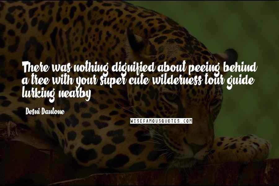 Desni Dantone Quotes: There was nothing dignified about peeing behind a tree with your super-cute wilderness tour guide lurking nearby.