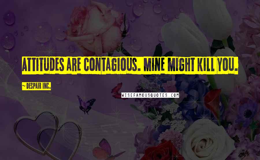 Despair Inc. Quotes: Attitudes are contagious. Mine might kill you.