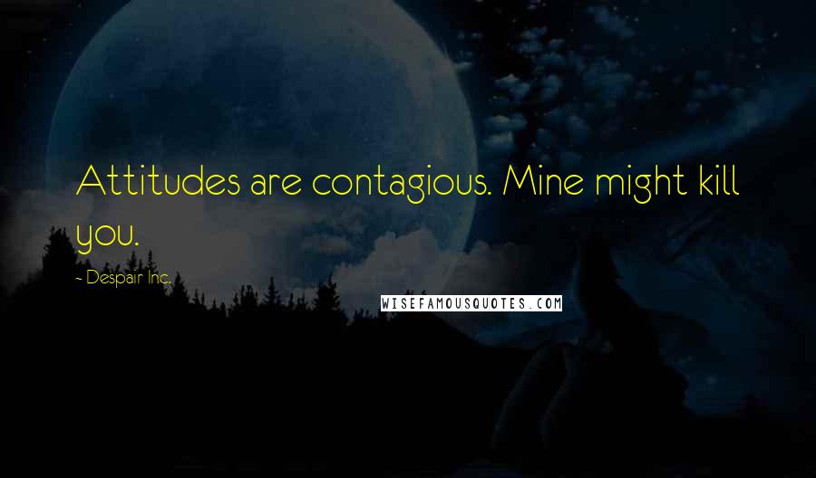 Despair Inc. Quotes: Attitudes are contagious. Mine might kill you.