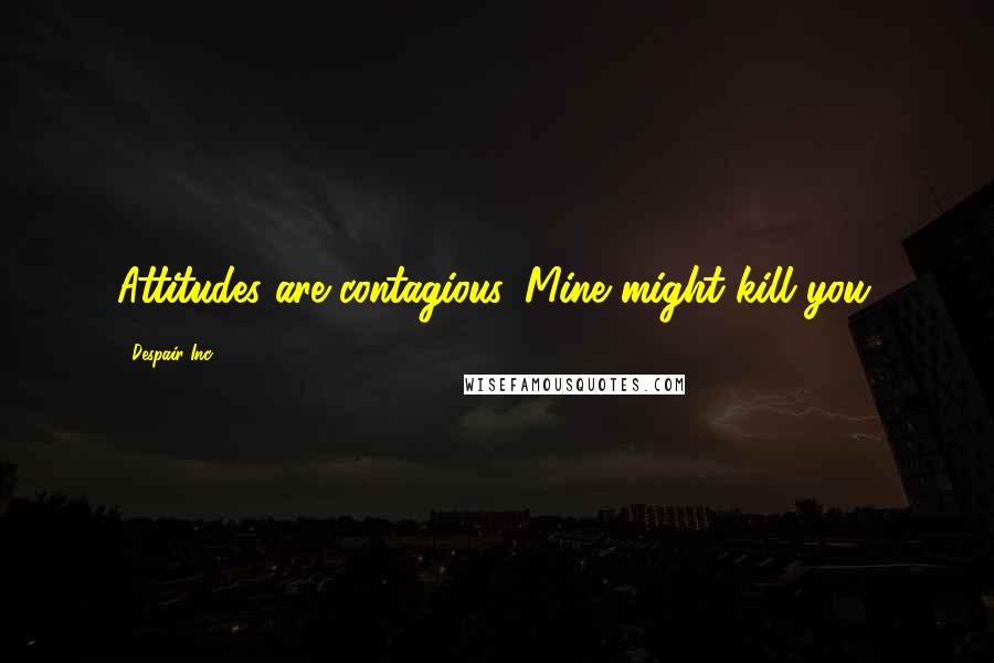 Despair Inc. Quotes: Attitudes are contagious. Mine might kill you.