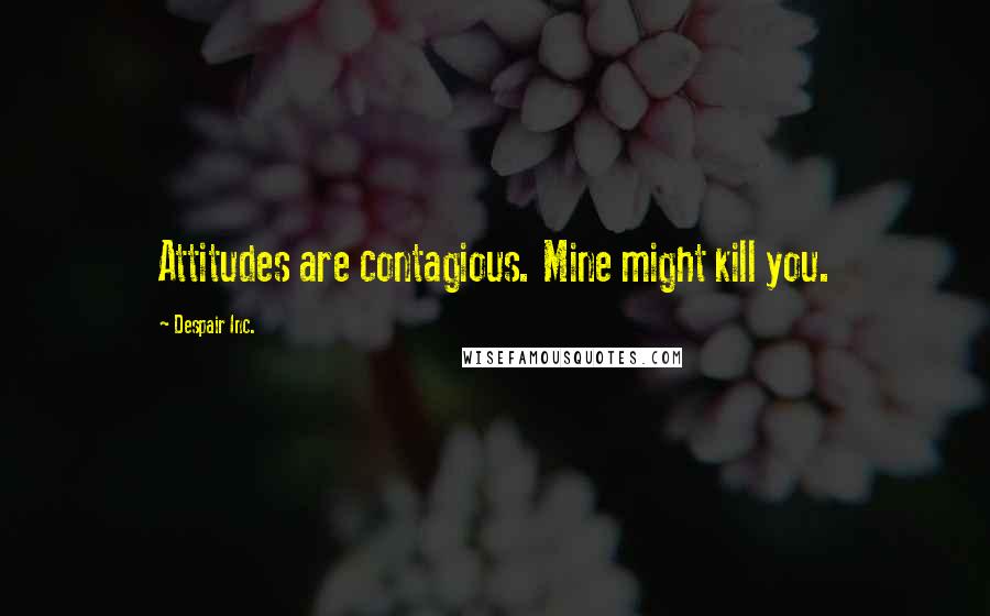 Despair Inc. Quotes: Attitudes are contagious. Mine might kill you.