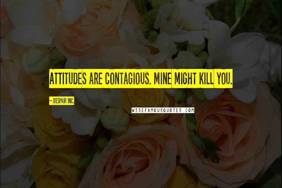 Despair Inc. Quotes: Attitudes are contagious. Mine might kill you.