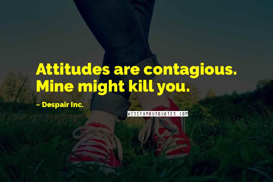 Despair Inc. Quotes: Attitudes are contagious. Mine might kill you.