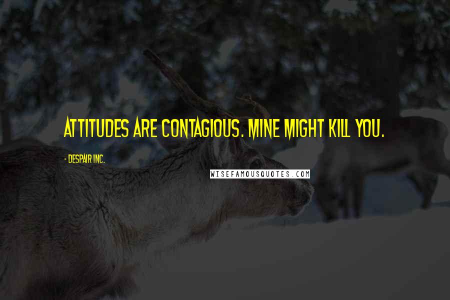 Despair Inc. Quotes: Attitudes are contagious. Mine might kill you.