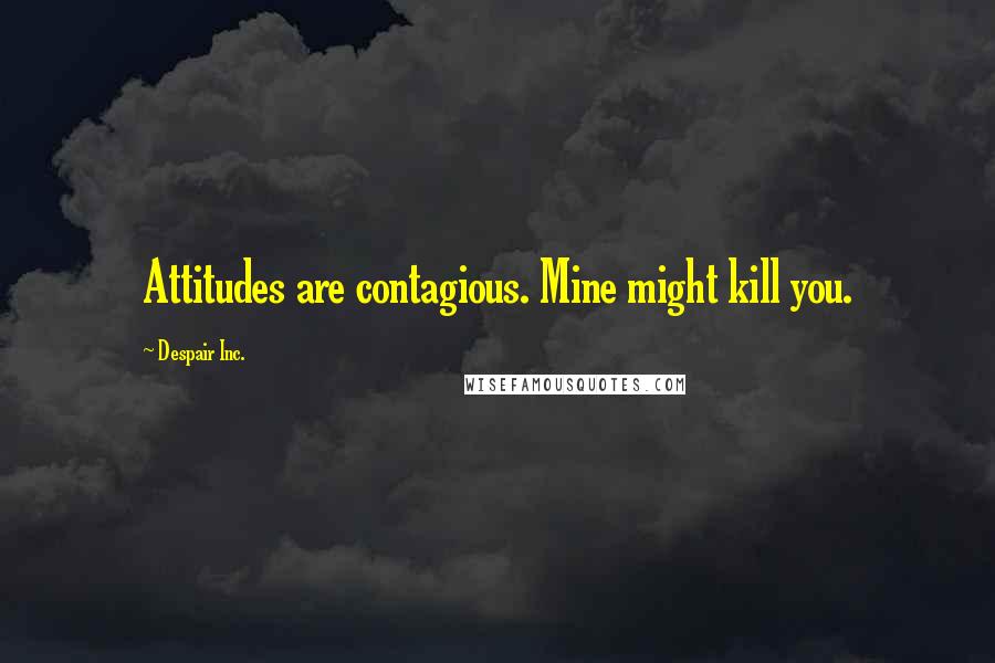 Despair Inc. Quotes: Attitudes are contagious. Mine might kill you.