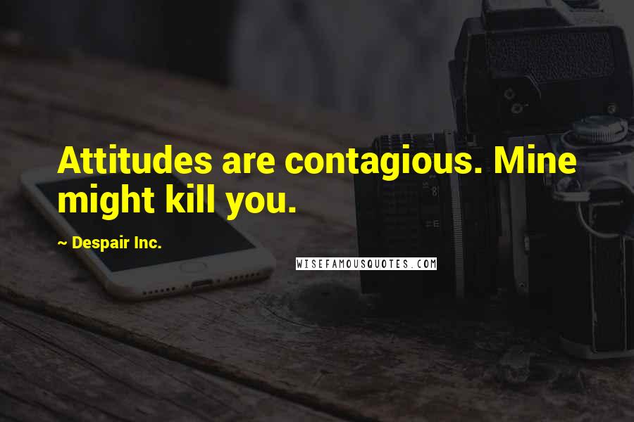 Despair Inc. Quotes: Attitudes are contagious. Mine might kill you.