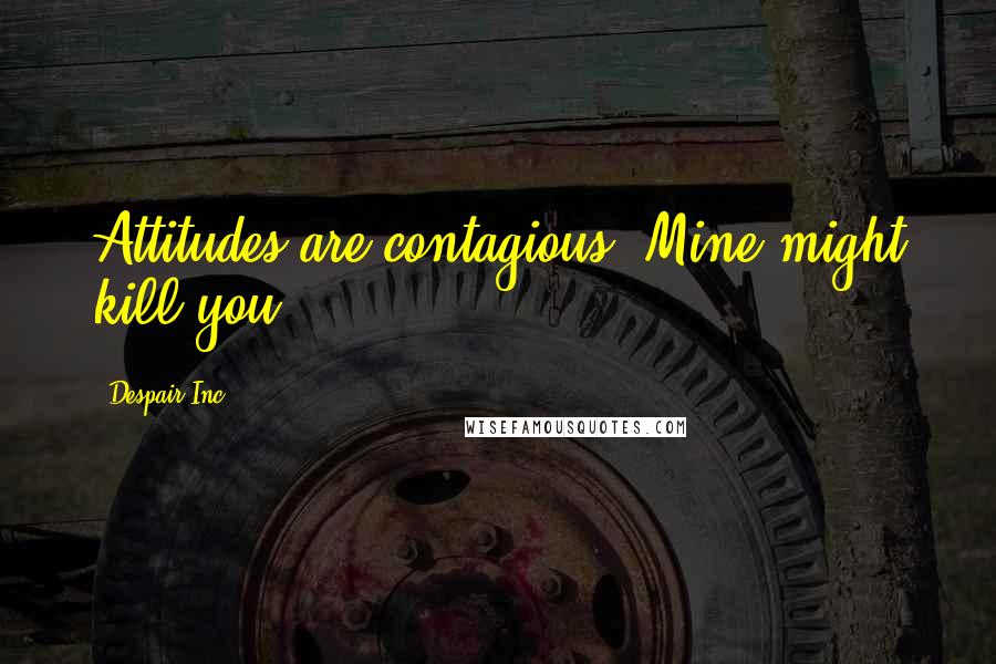 Despair Inc. Quotes: Attitudes are contagious. Mine might kill you.