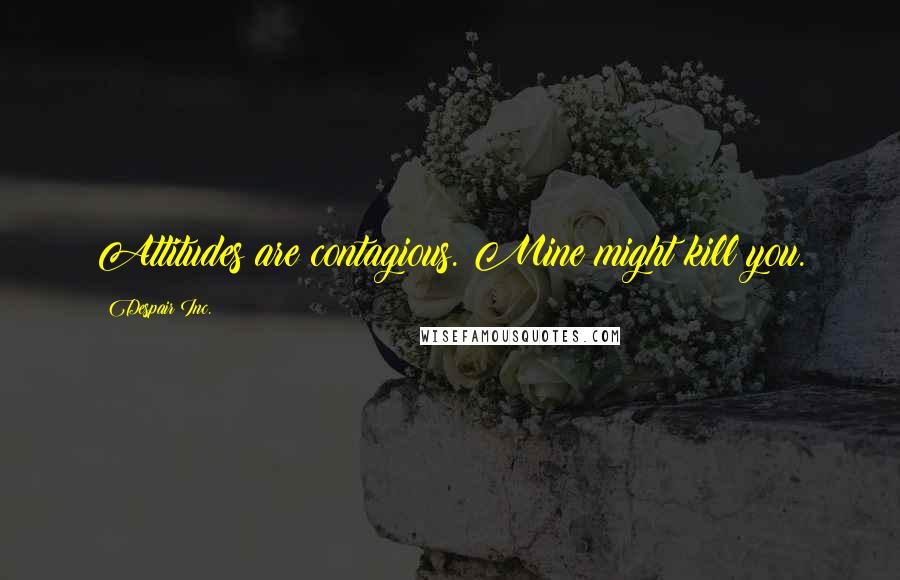 Despair Inc. Quotes: Attitudes are contagious. Mine might kill you.