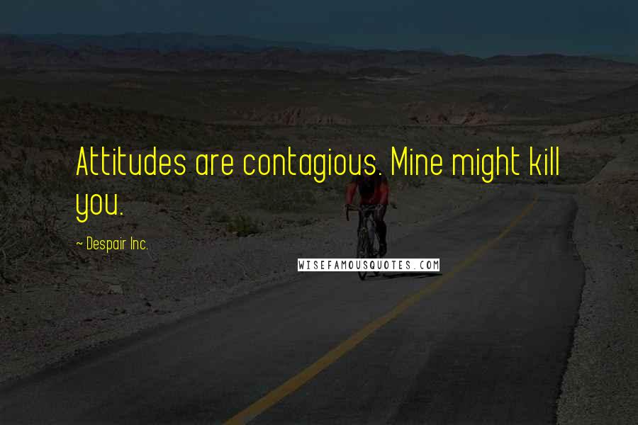 Despair Inc. Quotes: Attitudes are contagious. Mine might kill you.