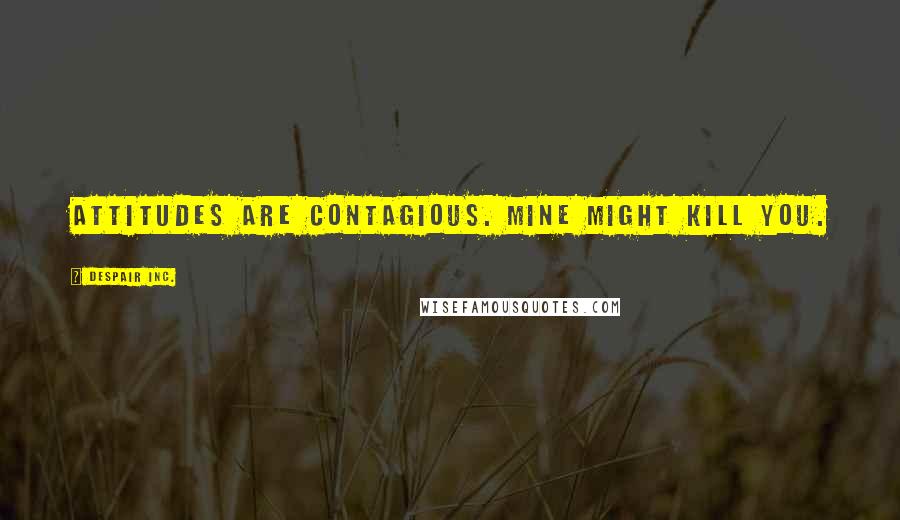 Despair Inc. Quotes: Attitudes are contagious. Mine might kill you.