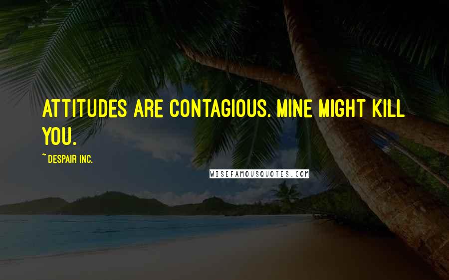 Despair Inc. Quotes: Attitudes are contagious. Mine might kill you.