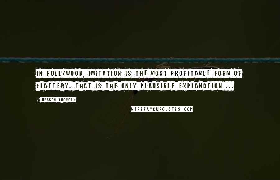 Desson Thomson Quotes: In Hollywood, imitation is the most profitable form of flattery. That is the only plausible explanation ...