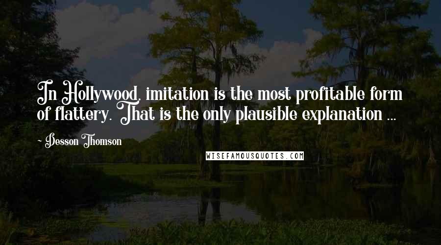 Desson Thomson Quotes: In Hollywood, imitation is the most profitable form of flattery. That is the only plausible explanation ...