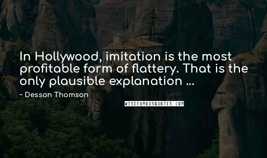 Desson Thomson Quotes: In Hollywood, imitation is the most profitable form of flattery. That is the only plausible explanation ...