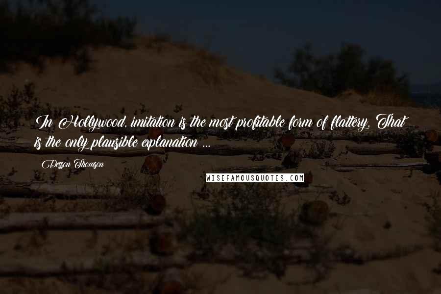 Desson Thomson Quotes: In Hollywood, imitation is the most profitable form of flattery. That is the only plausible explanation ...