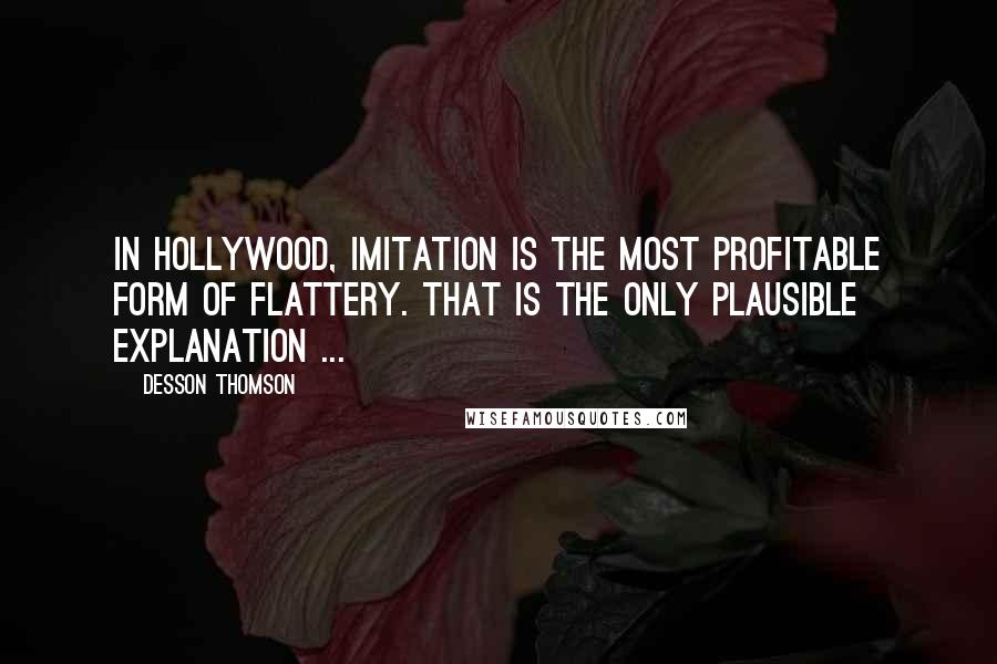 Desson Thomson Quotes: In Hollywood, imitation is the most profitable form of flattery. That is the only plausible explanation ...