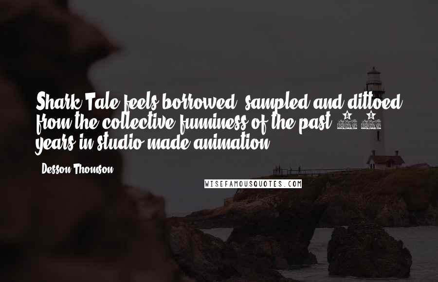 Desson Thomson Quotes: Shark Tale feels borrowed, sampled and dittoed from the collective funniness of the past 10 years in studio-made animation,
