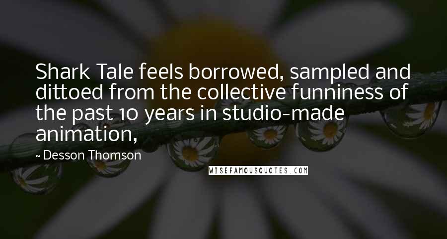 Desson Thomson Quotes: Shark Tale feels borrowed, sampled and dittoed from the collective funniness of the past 10 years in studio-made animation,