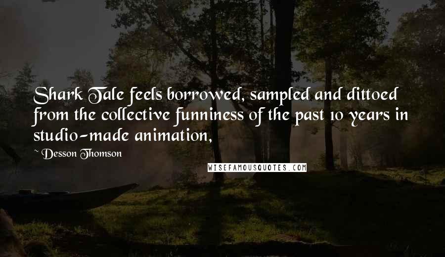 Desson Thomson Quotes: Shark Tale feels borrowed, sampled and dittoed from the collective funniness of the past 10 years in studio-made animation,