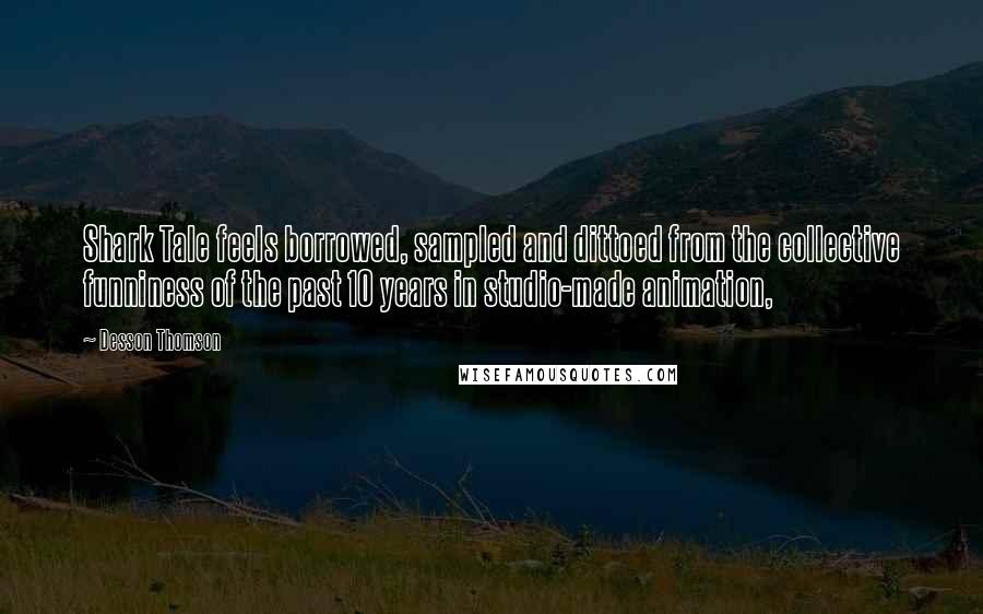 Desson Thomson Quotes: Shark Tale feels borrowed, sampled and dittoed from the collective funniness of the past 10 years in studio-made animation,