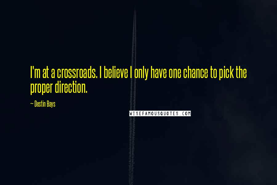 Destin Bays Quotes: I'm at a crossroads. I believe I only have one chance to pick the proper direction.