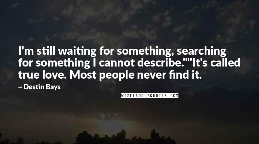 Destin Bays Quotes: I'm still waiting for something, searching for something I cannot describe.""It's called true love. Most people never find it.