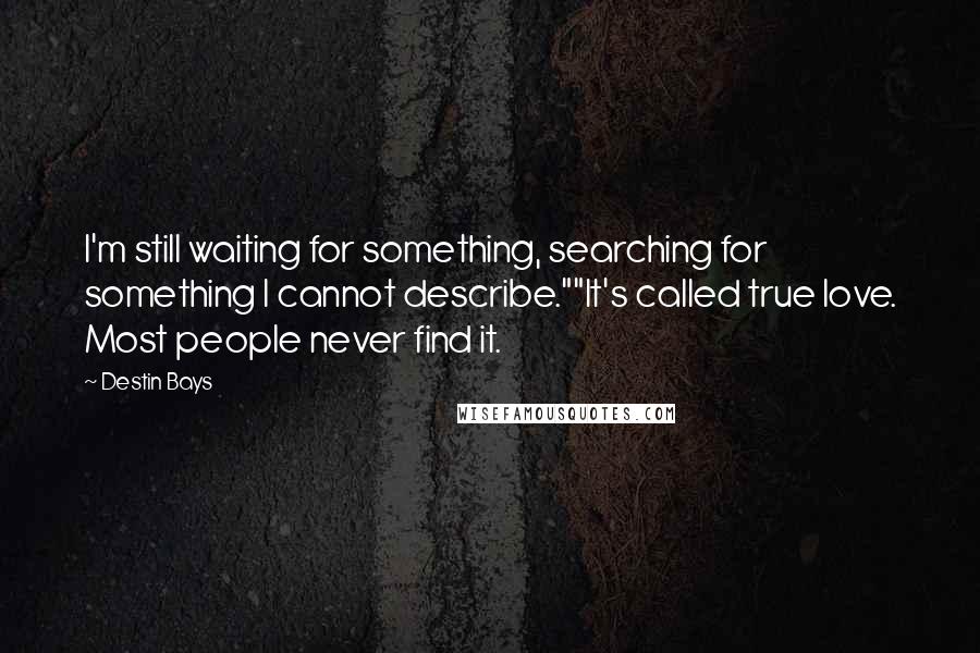 Destin Bays Quotes: I'm still waiting for something, searching for something I cannot describe.""It's called true love. Most people never find it.