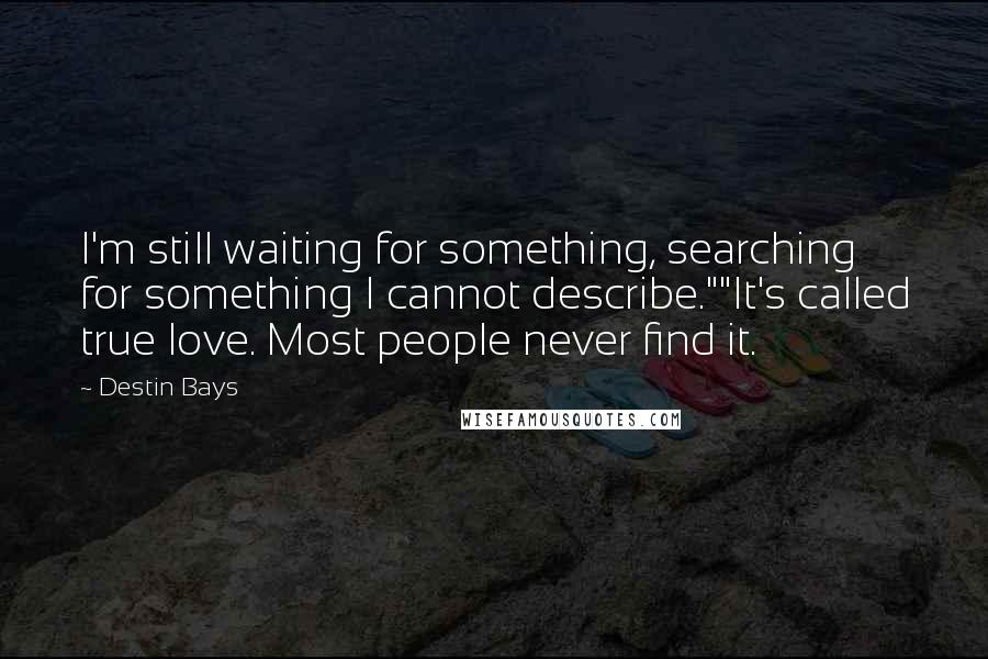 Destin Bays Quotes: I'm still waiting for something, searching for something I cannot describe.""It's called true love. Most people never find it.