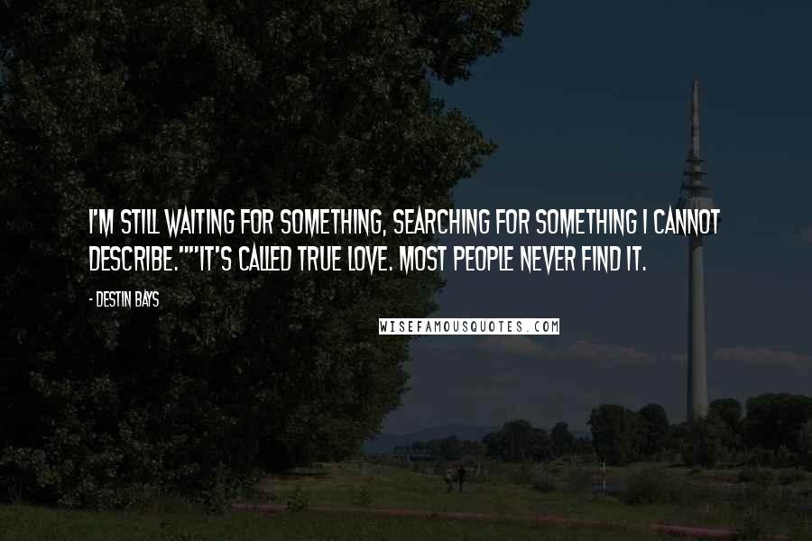 Destin Bays Quotes: I'm still waiting for something, searching for something I cannot describe.""It's called true love. Most people never find it.