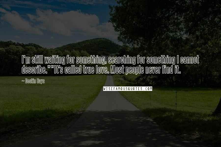 Destin Bays Quotes: I'm still waiting for something, searching for something I cannot describe.""It's called true love. Most people never find it.