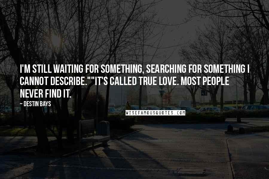 Destin Bays Quotes: I'm still waiting for something, searching for something I cannot describe.""It's called true love. Most people never find it.