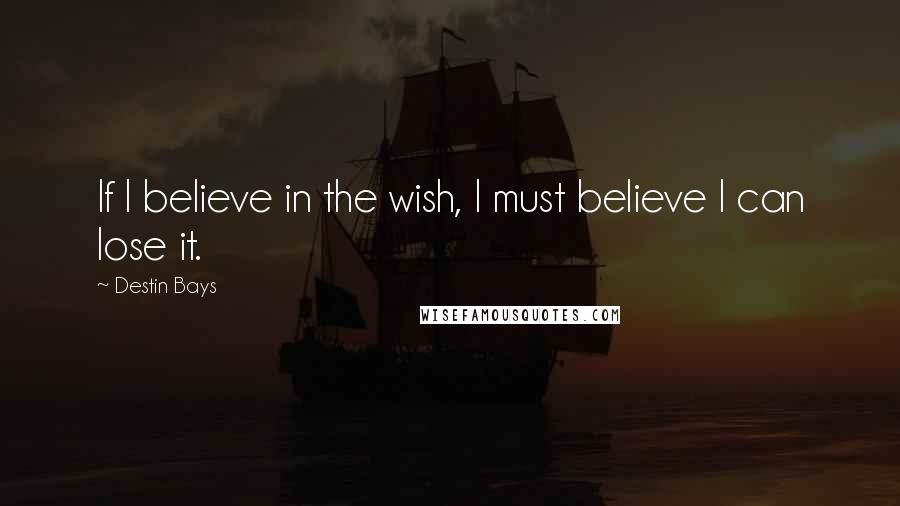 Destin Bays Quotes: If I believe in the wish, I must believe I can lose it.