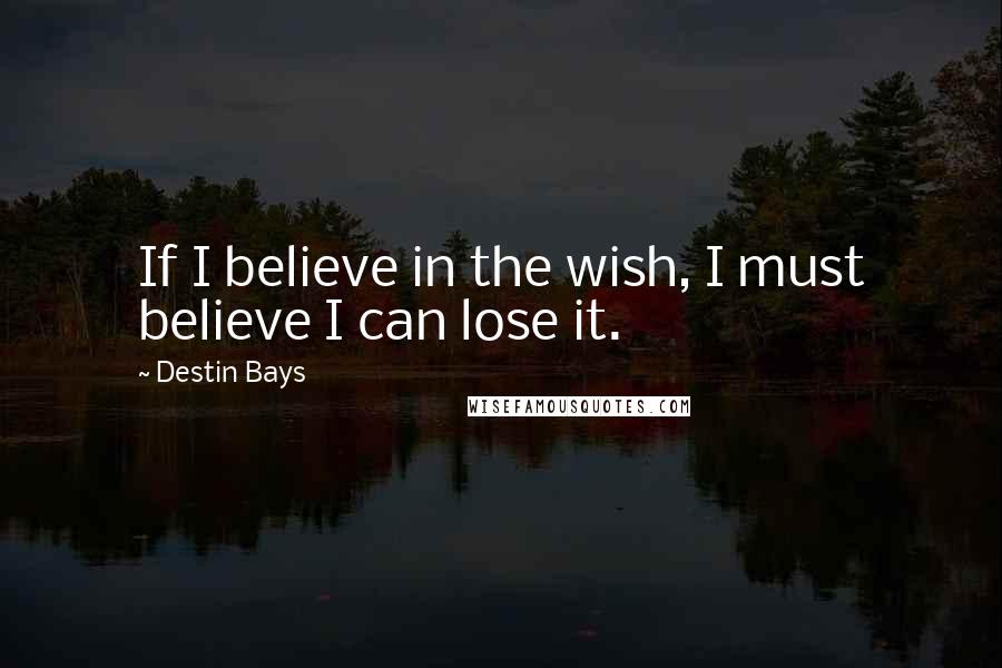 Destin Bays Quotes: If I believe in the wish, I must believe I can lose it.