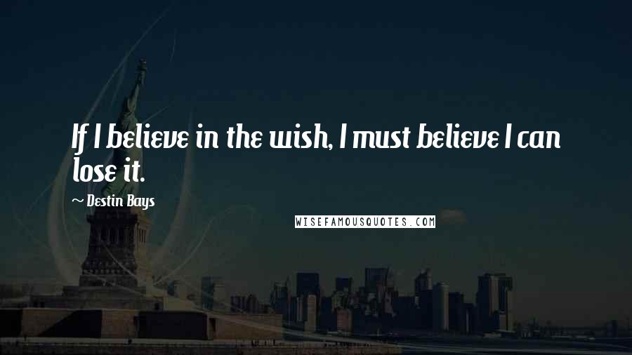 Destin Bays Quotes: If I believe in the wish, I must believe I can lose it.