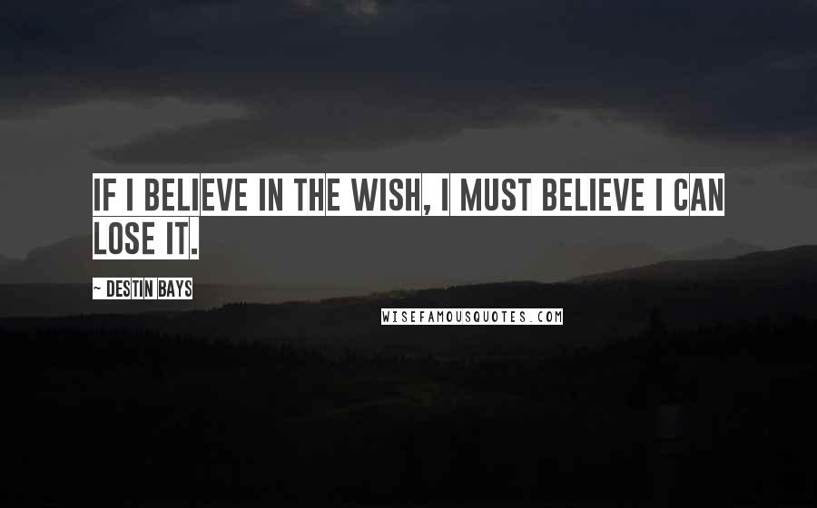 Destin Bays Quotes: If I believe in the wish, I must believe I can lose it.