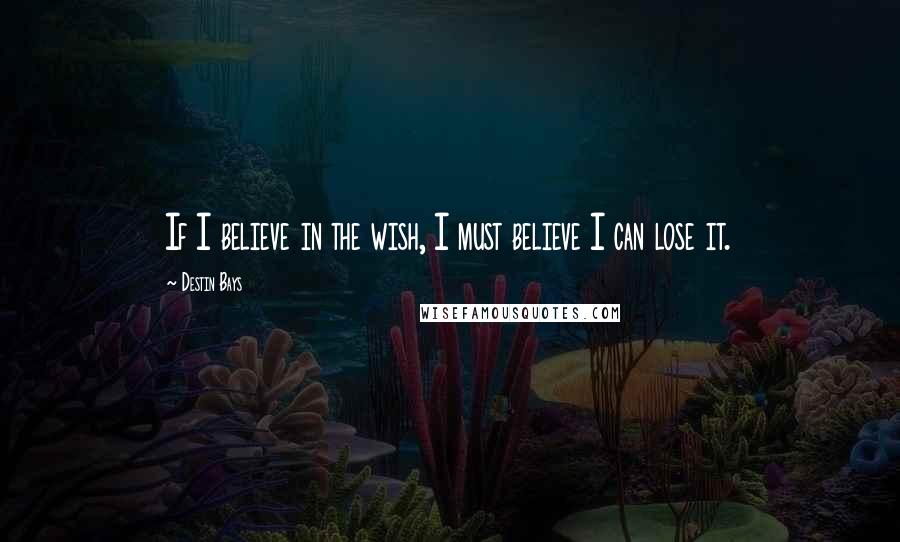 Destin Bays Quotes: If I believe in the wish, I must believe I can lose it.