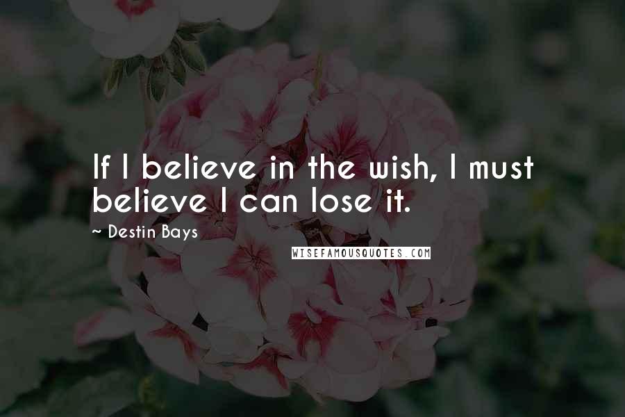 Destin Bays Quotes: If I believe in the wish, I must believe I can lose it.