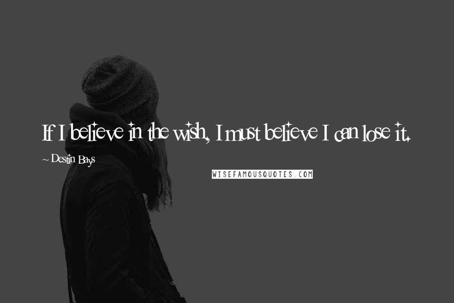 Destin Bays Quotes: If I believe in the wish, I must believe I can lose it.