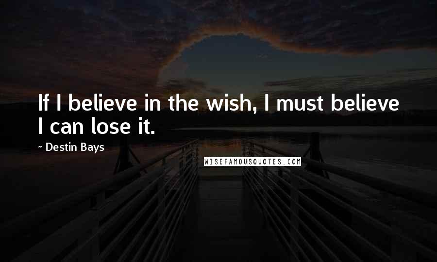 Destin Bays Quotes: If I believe in the wish, I must believe I can lose it.