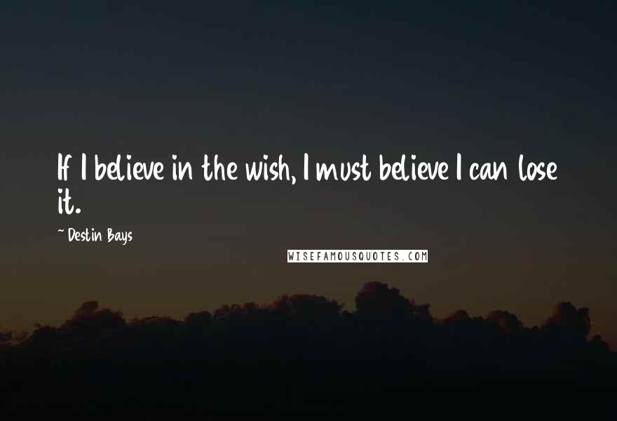 Destin Bays Quotes: If I believe in the wish, I must believe I can lose it.