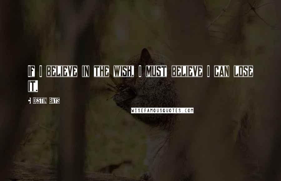 Destin Bays Quotes: If I believe in the wish, I must believe I can lose it.