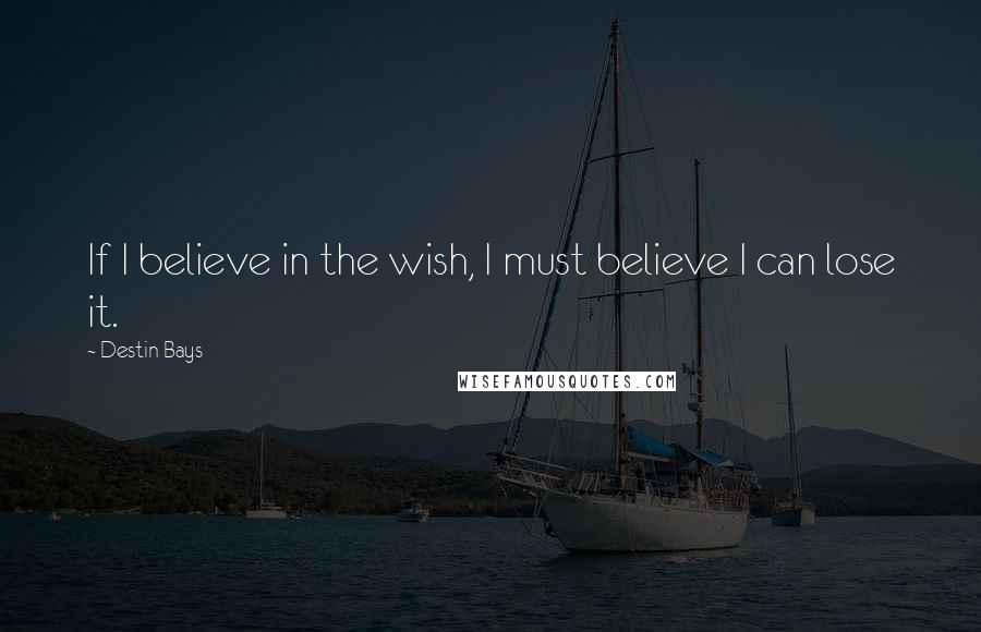 Destin Bays Quotes: If I believe in the wish, I must believe I can lose it.
